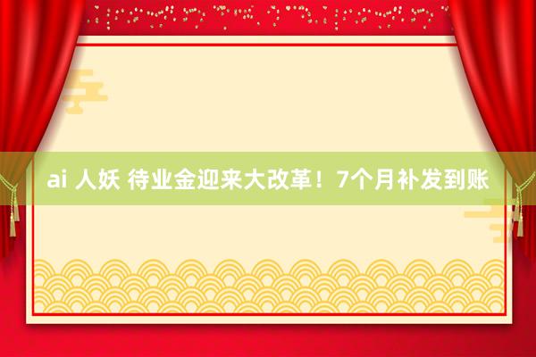 ai 人妖 待业金迎来大改革！7个月补发到账