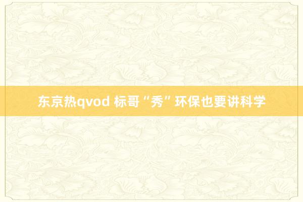 东京热qvod 标哥“秀”环保也要讲科学