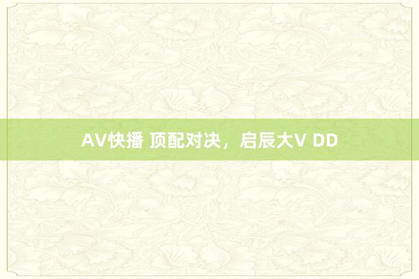 AV快播 顶配对决，启辰大V DD