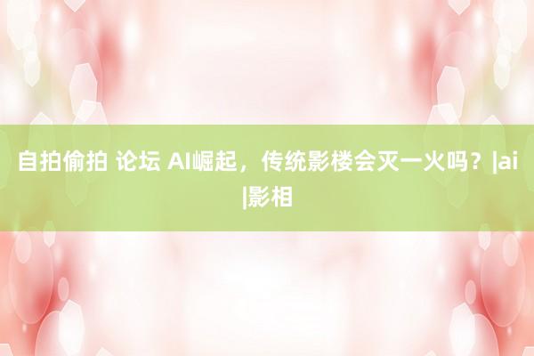 自拍偷拍 论坛 AI崛起，传统影楼会灭一火吗？|ai|影相