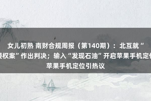 女儿初熟 南财合规周报（第140期）：北互就“AI声息侵权案”作出判决；输入“发现石油”开启苹果手机定位引热议