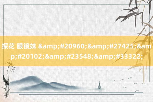 探花 眼镜妹 几次了导航
