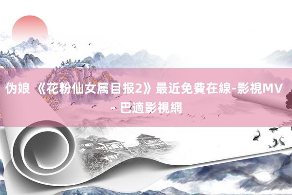 伪娘 《花粉仙女属目报2》最近免費在線-影視MV - 巴適影視網