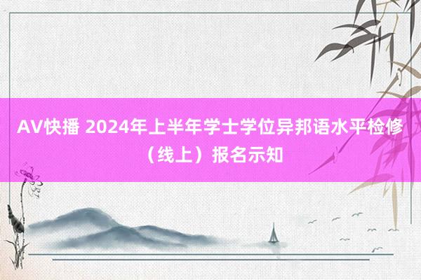 AV快播 2024年上半年学士学位异邦语水平检修（线上）报名示知
