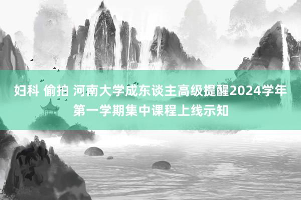 妇科 偷拍 河南大学成东谈主高级提醒2024学年第一学期集中课程上线示知