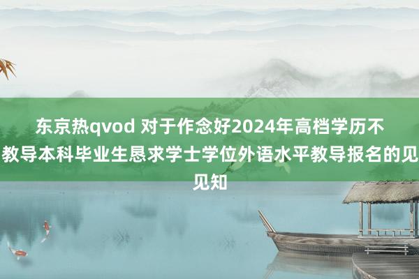东京热qvod 对于作念好2024年高档学历不竭教导本科毕业生恳求学士学位外语水平教导报名的见知