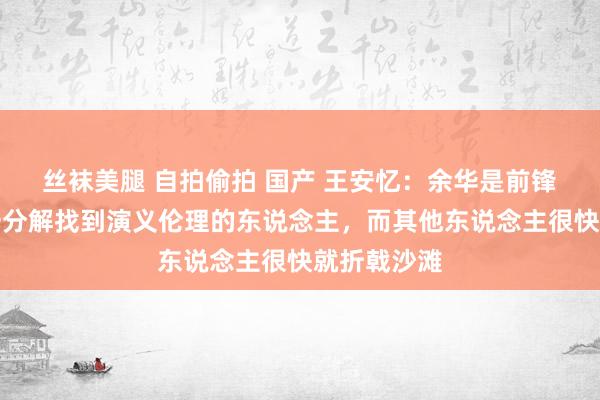 丝袜美腿 自拍偷拍 国产 王安忆：余华是前锋作者里独一分解找到演义伦理的东说念主，而其他东说念主很快就折戟沙滩