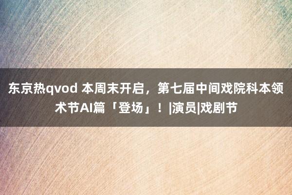 东京热qvod 本周末开启，第七届中间戏院科本领术节AI篇「登场」！|演员|戏剧节