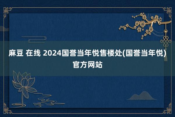 麻豆 在线 2024国誉当年悦售楼处(国誉当年悦)官方网站