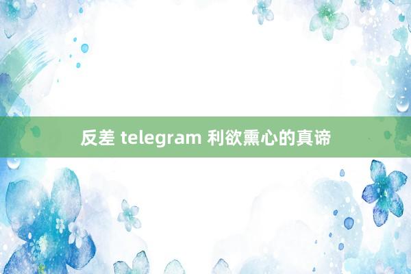 反差 telegram 利欲熏心的真谛