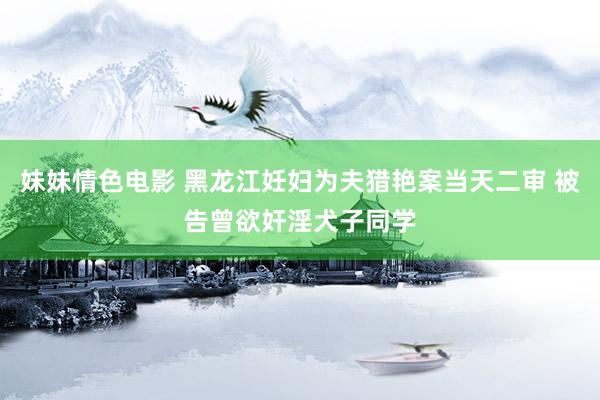 妹妹情色电影 黑龙江妊妇为夫猎艳案当天二审 被告曾欲奸淫犬子同学