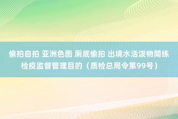 偷拍自拍 亚洲色图 厕底偷拍 出境水活泼物闇练检疫监督管理目的（质检总局令第99号）