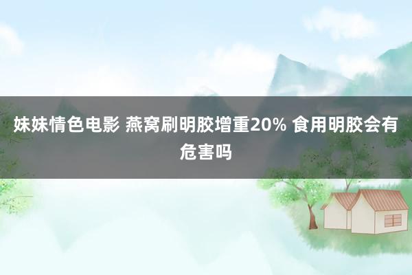 妹妹情色电影 燕窝刷明胶增重20% 食用明胶会有危害吗