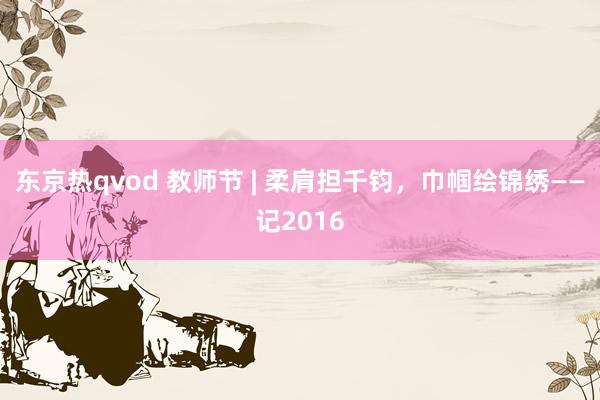 东京热qvod 教师节 | 柔肩担千钧，巾帼绘锦绣——记2016