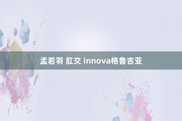 孟若羽 肛交 innova格鲁吉亚