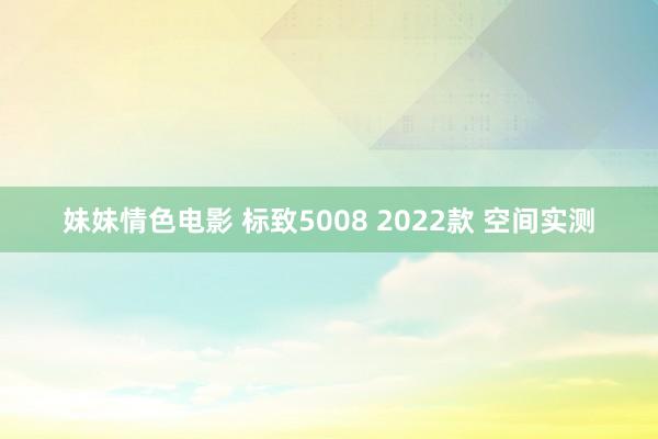 妹妹情色电影 标致5008 2022款 空间实测