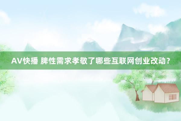 AV快播 脾性需求孝敬了哪些互联网创业改动？