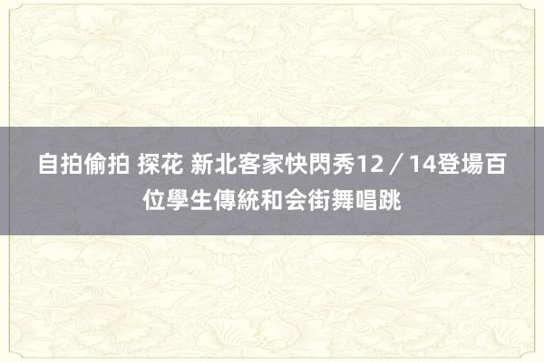 自拍偷拍 探花 新北客家快閃秀12／14登場　百位學生傳統和会街舞唱跳