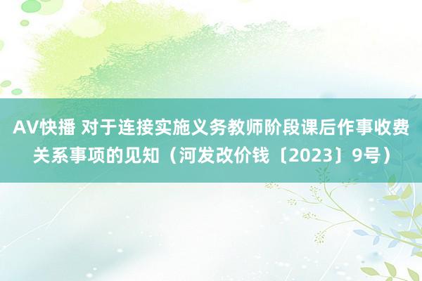 AV快播 对于连接实施义务教师阶段课后作事收费关系事项的见知（河发改价钱〔2023〕9号）