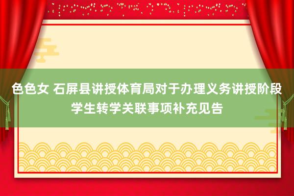 色色女 石屏县讲授体育局对于办理义务讲授阶段学生转学关联事项补充见告