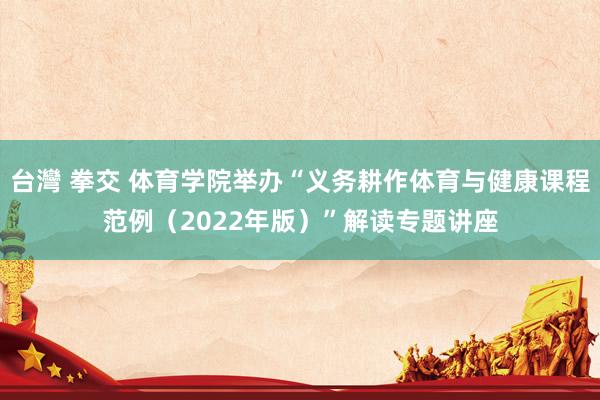 台灣 拳交 体育学院举办“义务耕作体育与健康课程范例（2022年版）”解读专题讲座