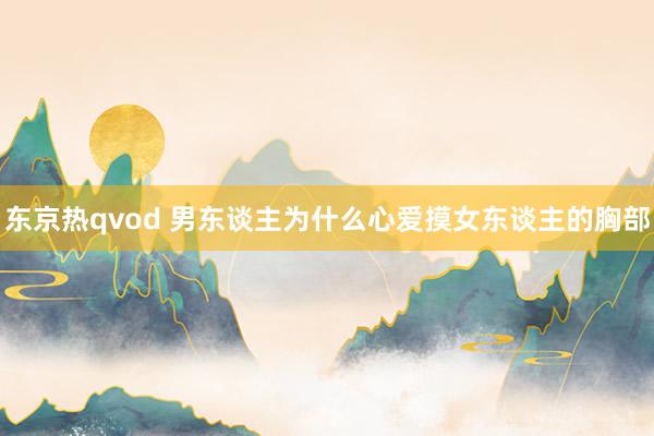 东京热qvod 男东谈主为什么心爱摸女东谈主的胸部
