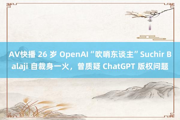 AV快播 26 岁 OpenAI“吹哨东谈主”Suchir Balaji 自裁身一火，曾质疑 ChatGPT 版权问题