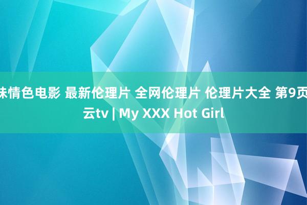 妹妹情色电影 最新伦理片 全网伦理片 伦理片大全 第9页 微云tv | My XXX Hot Girl