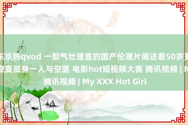 东京热qvod 一部气壮理直的国产伦理片阐述着50岁更年期少妇内心的寂寞孤身一人与空匮 电影hot短视频大赛 腾讯视频 | My XXX Hot Girl