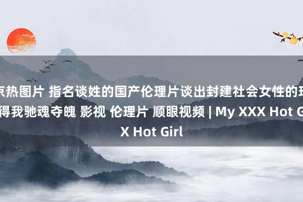 东京热图片 指名谈姓的国产伦理片谈出封建社会女性的玷污看得我驰魂夺魄 影视 伦理片 顺眼视频 | My XXX Hot Girl