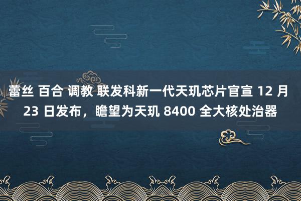 蕾丝 百合 调教 联发科新一代天玑芯片官宣 12 月 23 日发布，瞻望为天玑 8400 全大核处治器