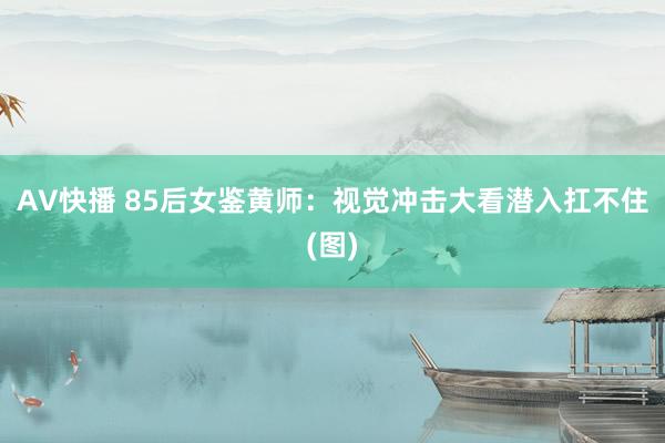 AV快播 85后女鉴黄师：视觉冲击大看潜入扛不住(图)