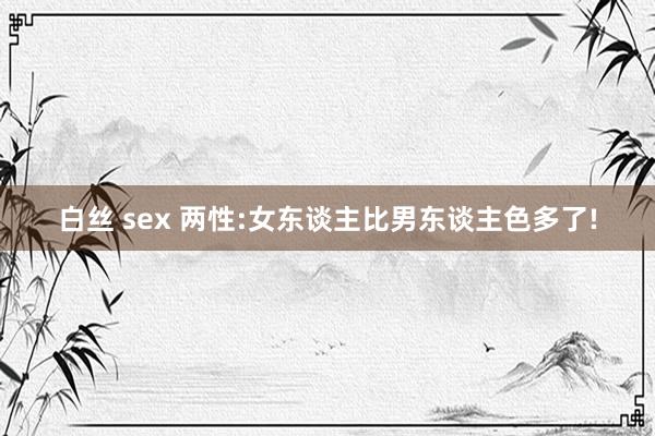 白丝 sex 两性:女东谈主比男东谈主色多了!