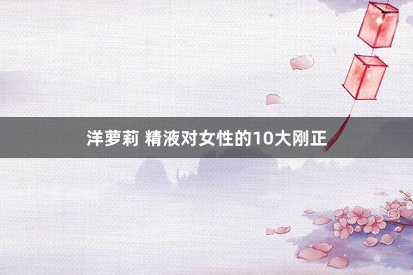 洋萝莉 精液对女性的10大刚正