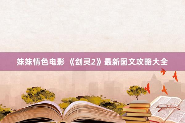 妹妹情色电影 《剑灵2》最新图文攻略大全