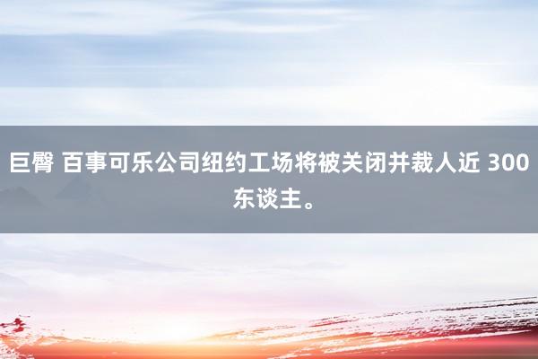 巨臀 百事可乐公司纽约工场将被关闭并裁人近 300 东谈主。