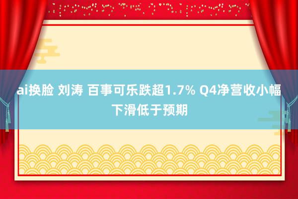 ai换脸 刘涛 百事可乐跌超1.7% Q4净营收小幅下滑低于预期