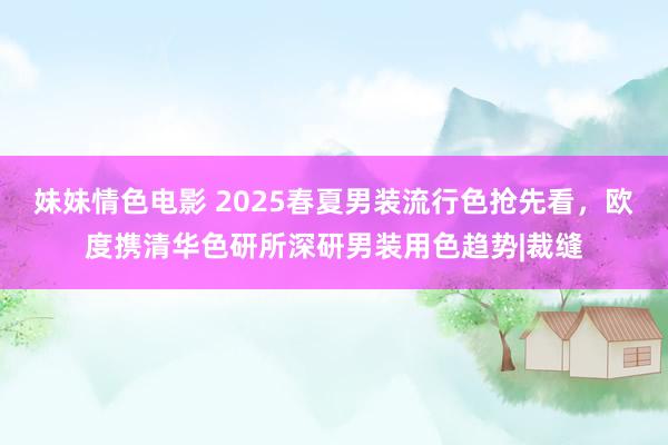 妹妹情色电影 2025春夏男装流行色抢先看，欧度携清华色研所深研男装用色趋势|裁缝