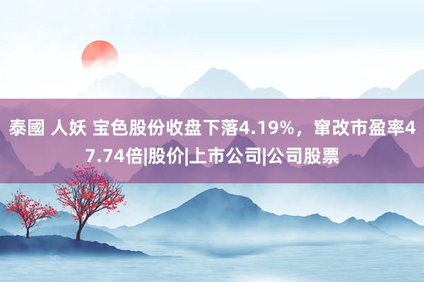 泰國 人妖 宝色股份收盘下落4.19%，窜改市盈率47.74倍|股价|上市公司|公司股票