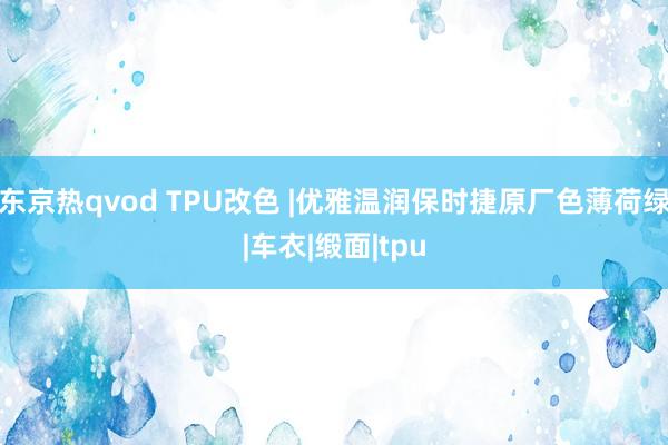 东京热qvod TPU改色 |优雅温润保时捷原厂色薄荷绿|车衣|缎面|tpu