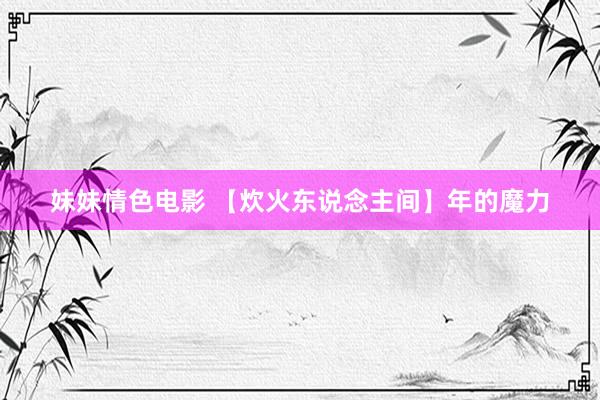 妹妹情色电影 【炊火东说念主间】年的魔力
