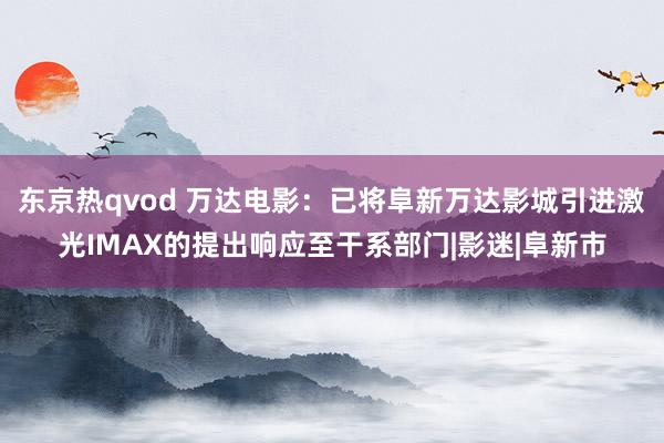 东京热qvod 万达电影：已将阜新万达影城引进激光IMAX的提出响应至干系部门|影迷|阜新市