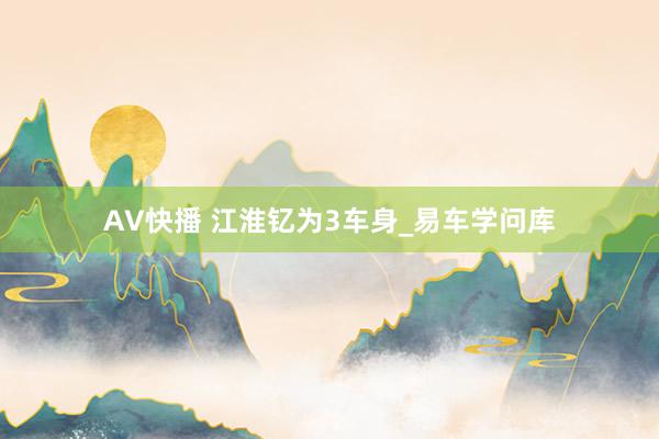 AV快播 江淮钇为3车身_易车学问库
