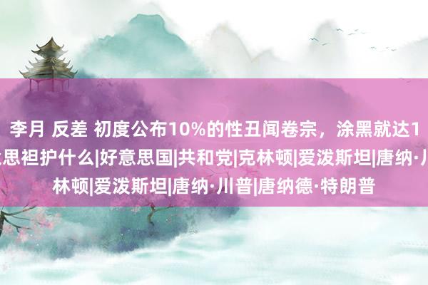 李月 反差 初度公布10%的性丑闻卷宗，涂黑就达100页，特朗普究竟思袒护什么|好意思国|共和党|克林顿|爱泼斯坦|唐纳·川普|唐纳德·特朗普