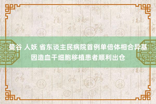 曼谷 人妖 省东谈主民病院首例单倍体相合异基因造血干细胞移植患者顺利出仓