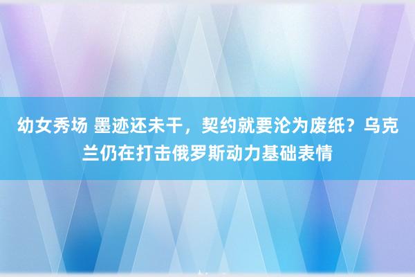 幼女秀场 墨迹还未干，契约就要沦为废纸？乌克兰仍在打击俄罗斯动力基础表情