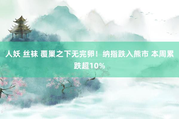 人妖 丝袜 覆巢之下无完卵！纳指跌入熊市 本周累跌超10%