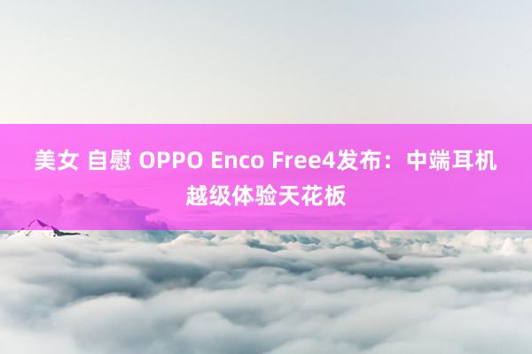 美女 自慰 OPPO Enco Free4发布：中端耳机越级体验天花板