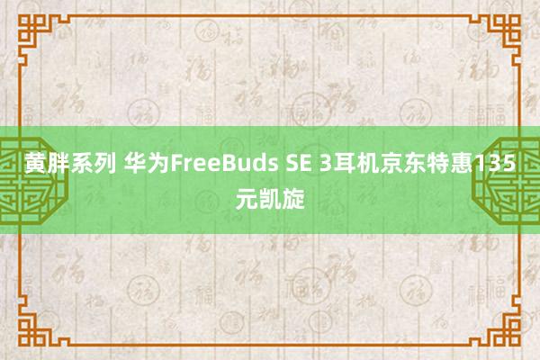 黄胖系列 华为FreeBuds SE 3耳机京东特惠135元凯旋