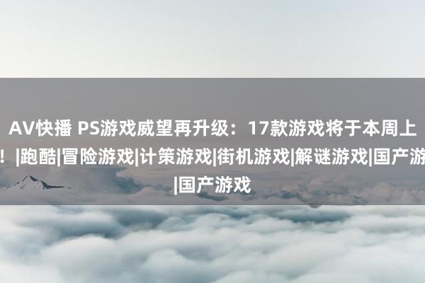 AV快播 PS游戏威望再升级：17款游戏将于本周上线！|跑酷|冒险游戏|计策游戏|街机游戏|解谜游戏|国产游戏